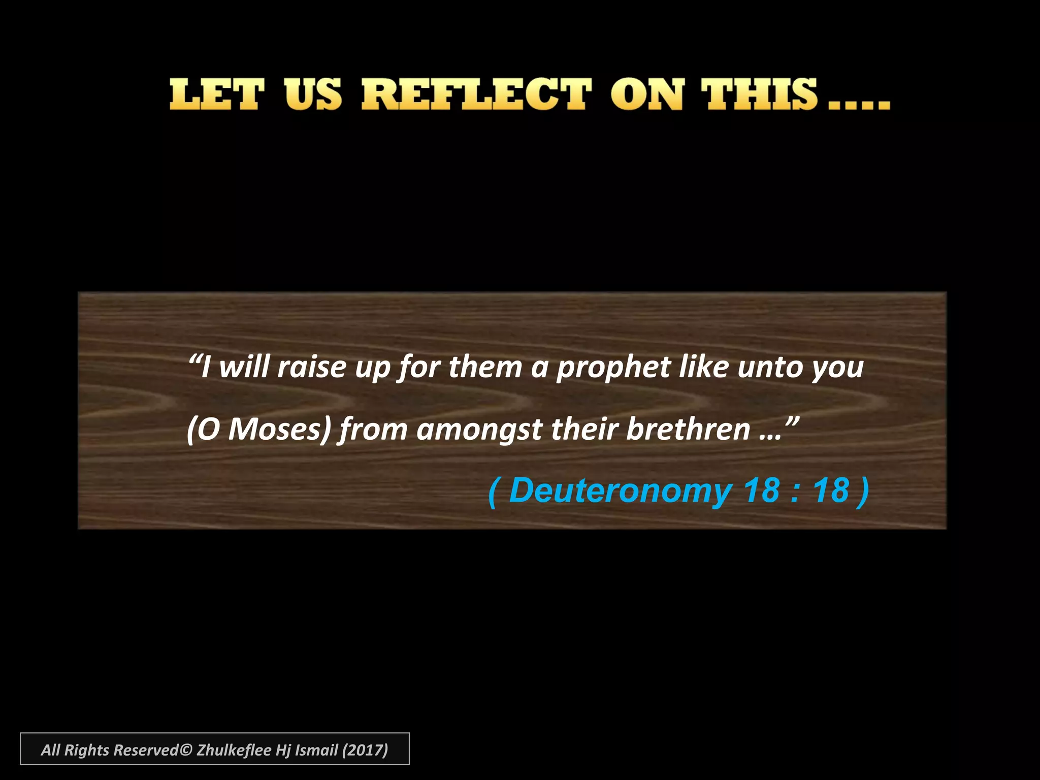 “I will raise up for them a prophet like unto you
(O Moses) from amongst their brethren …”
( Deuteronomy 18 : 18 )
All Rights Reserved© Zhulkeflee Hj Ismail (2017)
 