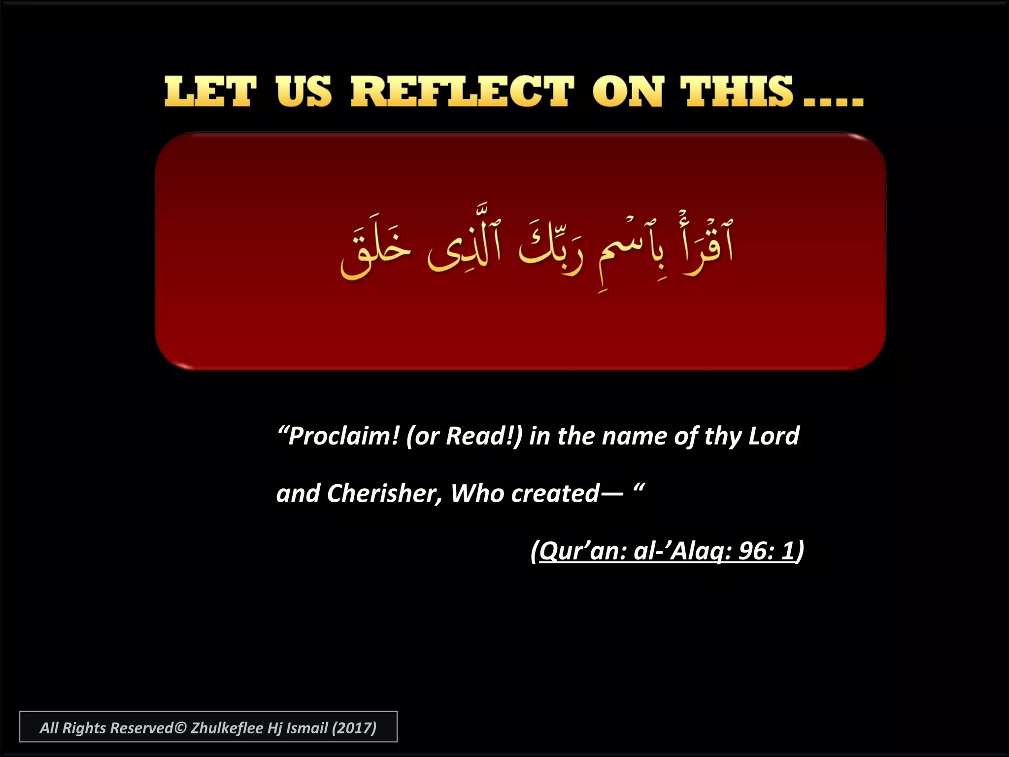 ““Proclaim! (or Read!) in the name of thy LordProclaim! (or Read!) in the name of thy Lord
and Cherisher, Who created― “and Cherisher, Who created― “
((Qur’an: al-’Alaq: 96: 1Qur’an: al-’Alaq: 96: 1))
All Rights Reserved© Zhulkeflee Hj Ismail (2017)
 