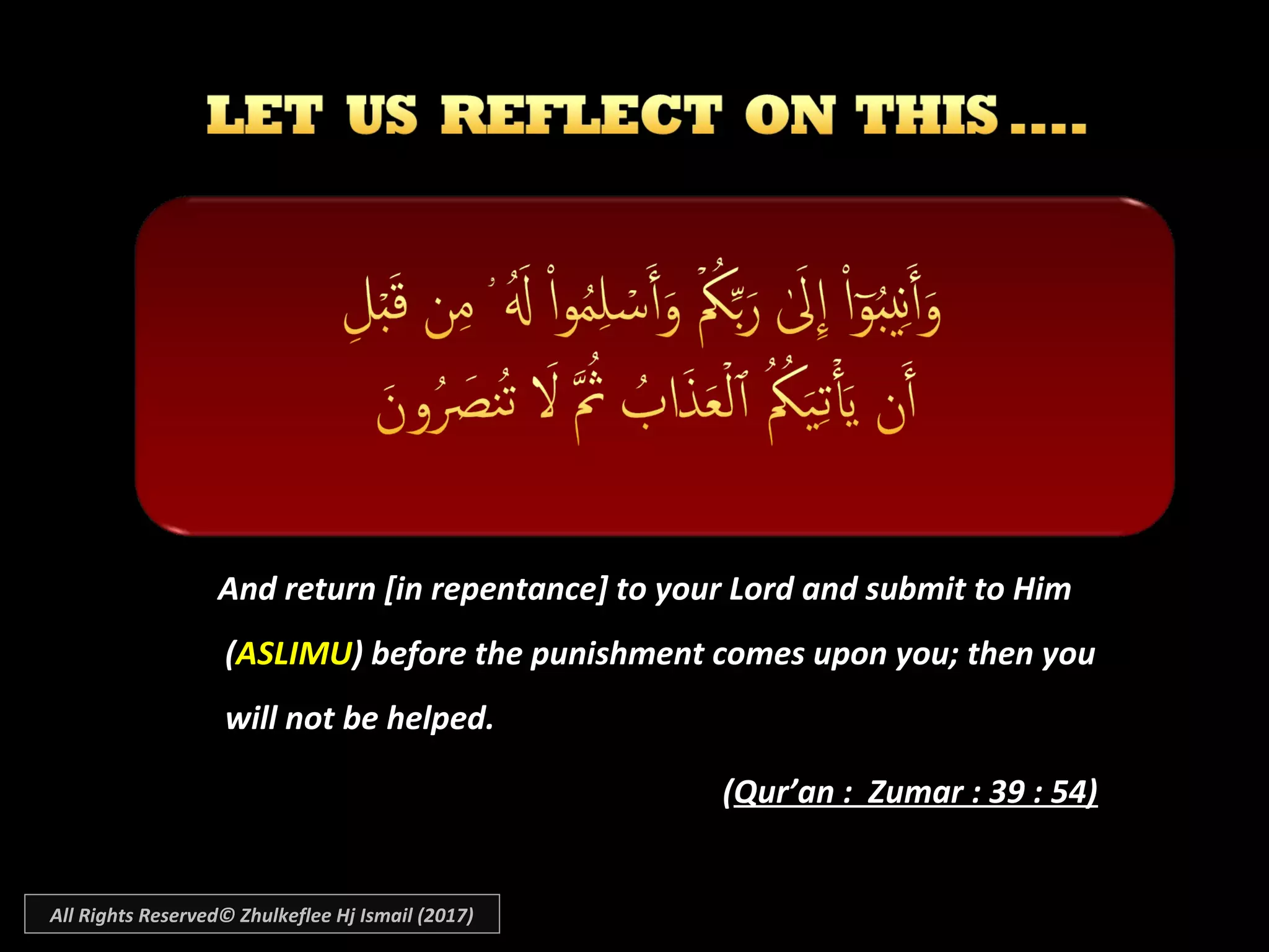 And return [in repentance] to your Lord and submit to HimAnd return [in repentance] to your Lord and submit to Him
((ASLIMUASLIMU) before the punishment comes upon you; then you) before the punishment comes upon you; then you
will not be helped.will not be helped.
((Qur’an : Zumar : 39 : 54)Qur’an : Zumar : 39 : 54)
All Rights Reserved© Zhulkeflee Hj Ismail (2017)
 