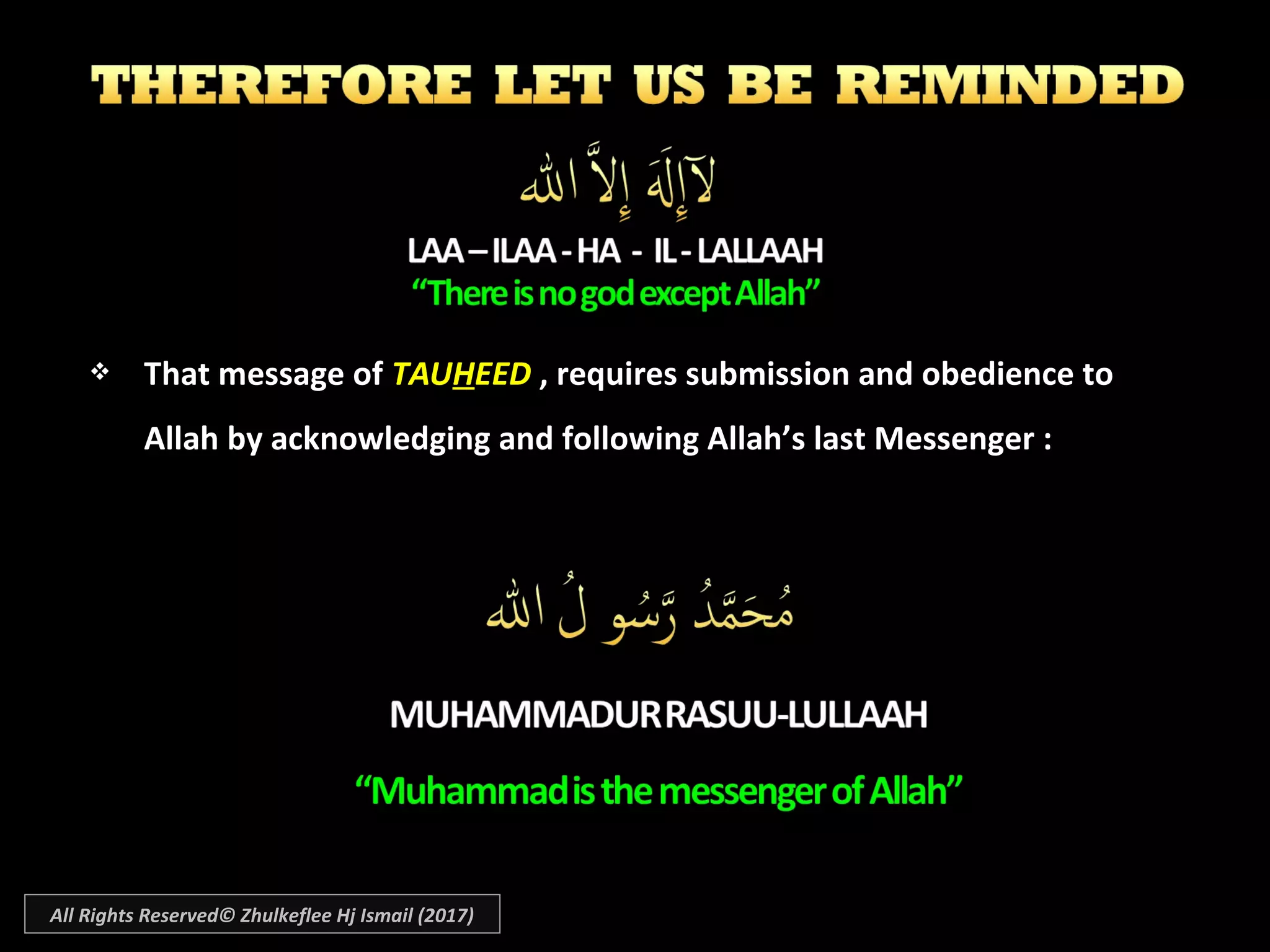  That message of That message of TAUTAUHHEEDEED , requires submission and obedience to  , requires submission and obedience to 
Allah by acknowledging and following Allah’s last Messenger :Allah by acknowledging and following Allah’s last Messenger :
All Rights Reserved© Zhulkeflee Hj Ismail (2017)
 