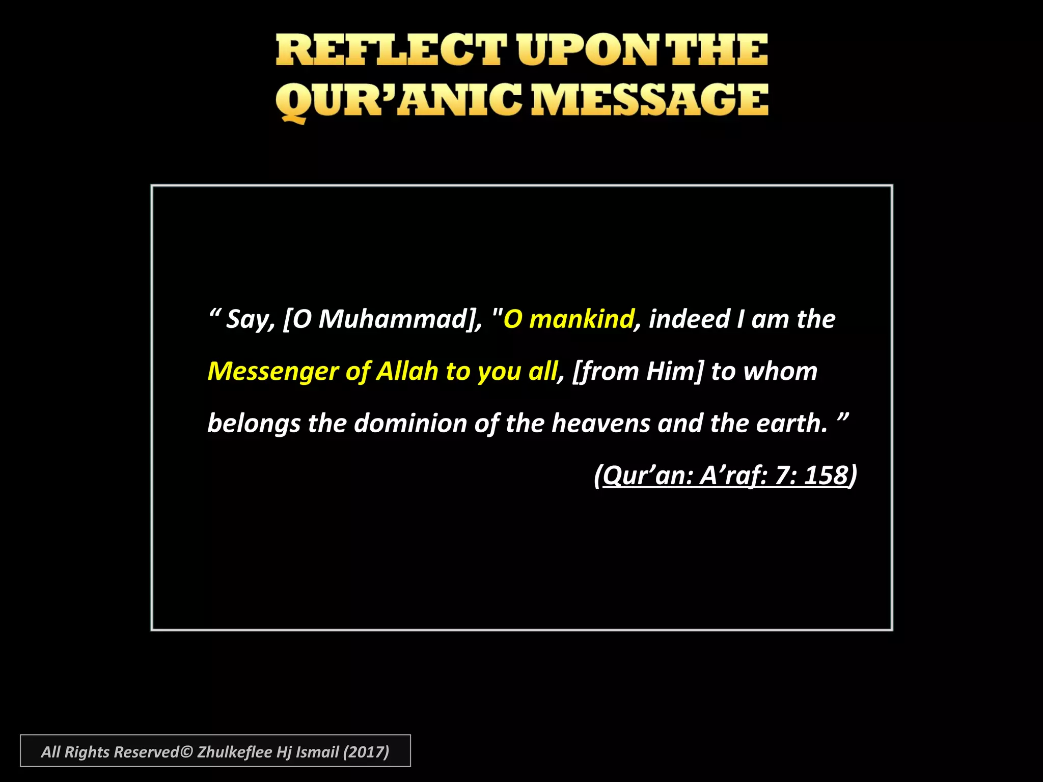 ““ Say, [O Muhammad], "Say, [O Muhammad], "O mankindO mankind, indeed I am the, indeed I am the
Messenger of Allah to you allMessenger of Allah to you all, [from Him] to whom, [from Him] to whom
belongs the dominion of the heavens and the earth. ”belongs the dominion of the heavens and the earth. ”
((Qur’an: A’raf: 7: 158Qur’an: A’raf: 7: 158))
All Rights Reserved© Zhulkeflee Hj Ismail (2017)
 