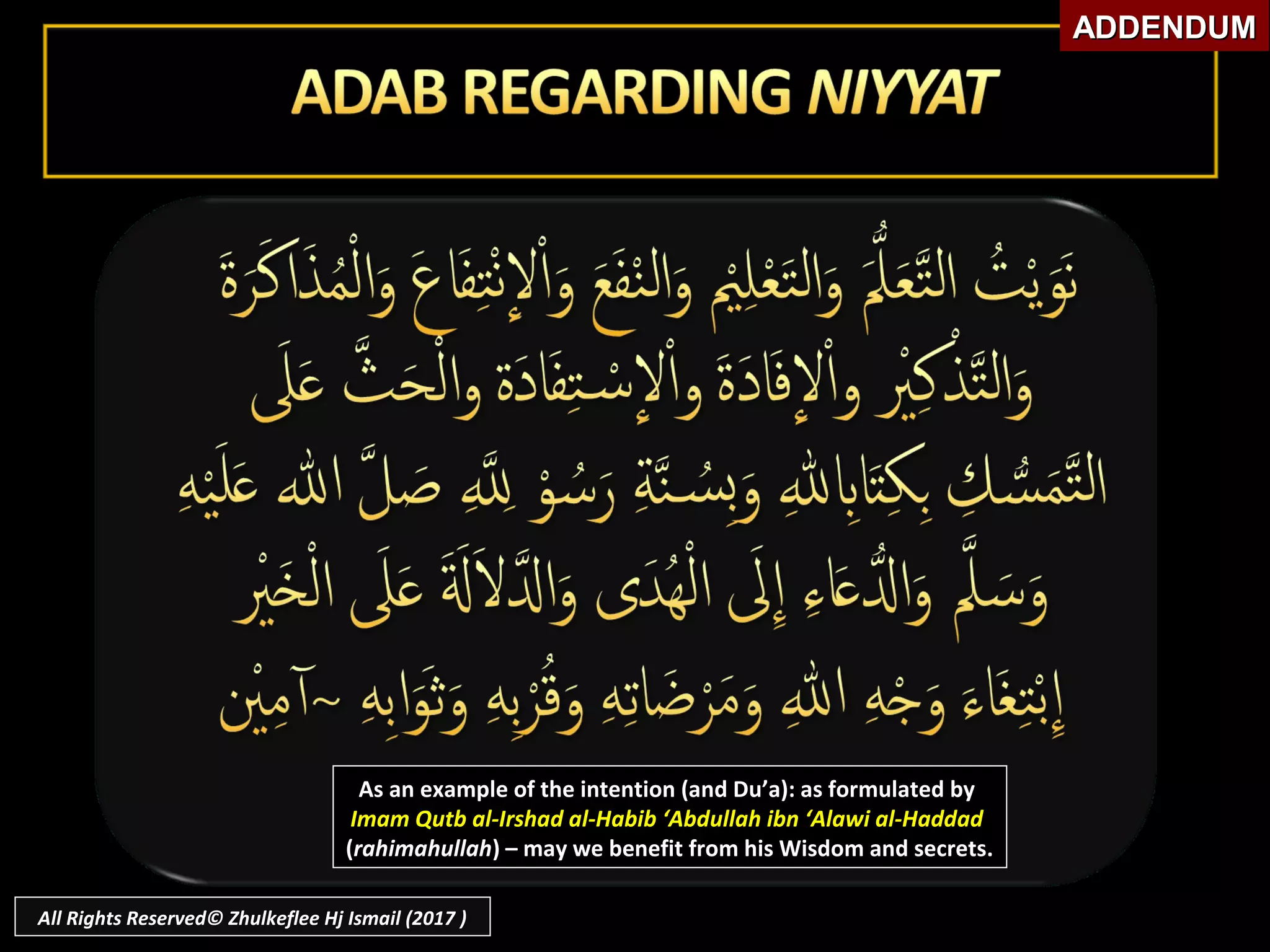 As an example of the intention (and Du’a): as formulated byAs an example of the intention (and Du’a): as formulated by
Imam Qutb al-Irshad al-Habib ‘Abdullah ibn ‘Alawi al-HaddadImam Qutb al-Irshad al-Habib ‘Abdullah ibn ‘Alawi al-Haddad
((rahimahullahrahimahullah) – may we benefit from his Wisdom and secrets.) – may we benefit from his Wisdom and secrets.
ADDENDUMADDENDUM
All Rights Reserved© Zhulkeflee Hj Ismail (2017 )
 