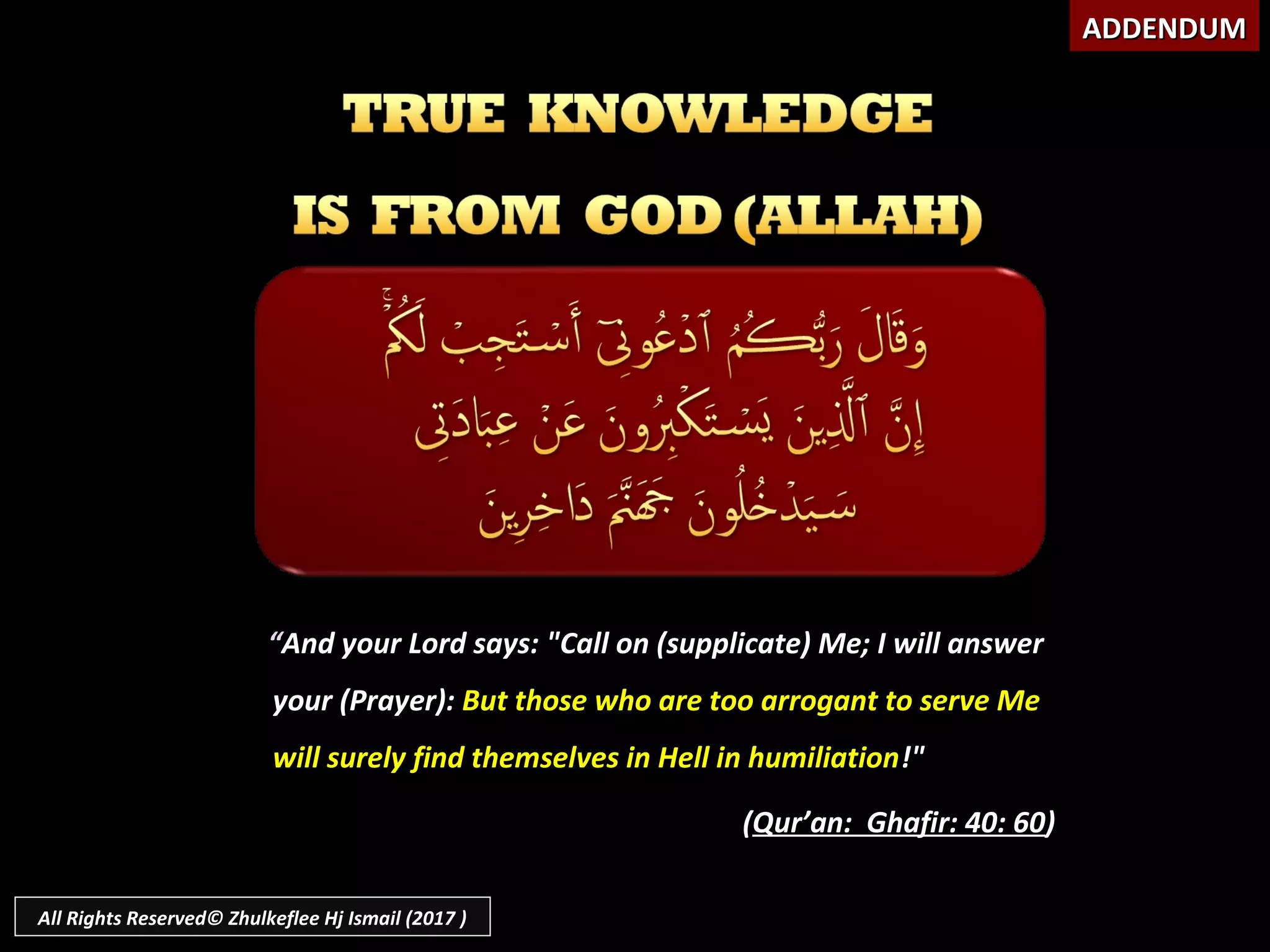 “And your Lord says: "Call on (supplicate) Me; I will answer
your (Prayer): But those who are too arrogant to serve Me
will surely find themselves in Hell in humiliation!"
(Qur’an: Ghafir: 40: 60)
ADDENDUMADDENDUM
All Rights Reserved© Zhulkeflee Hj Ismail (2017 )
 