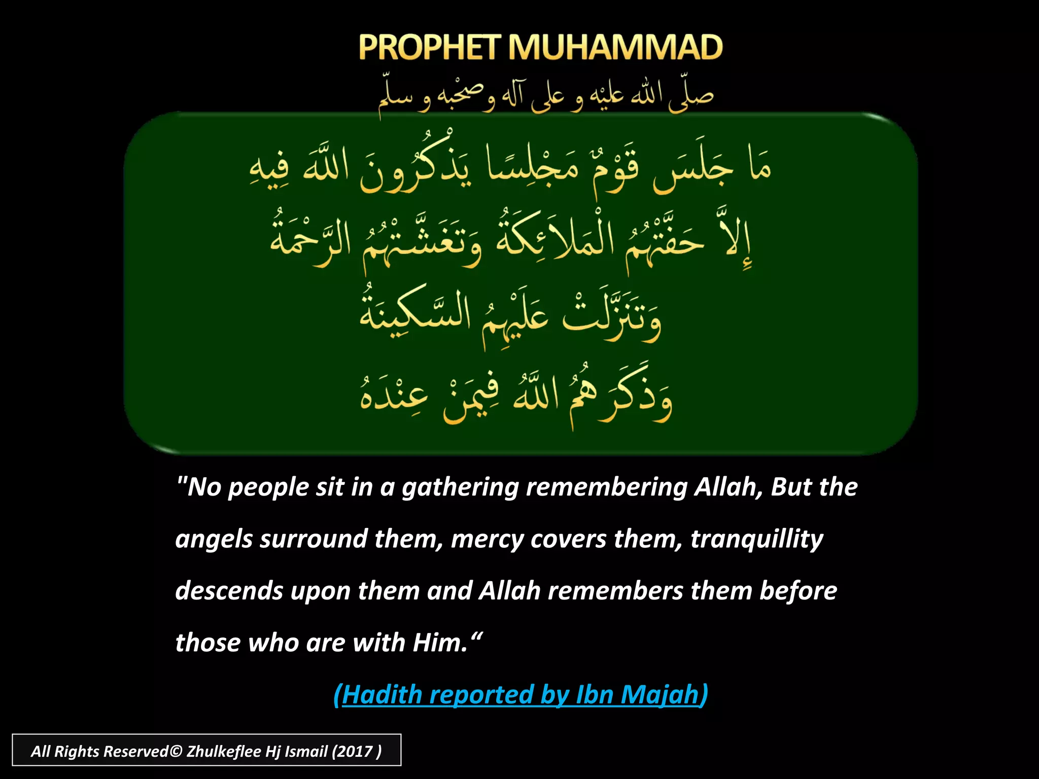"No people sit in a gathering remembering Allah, But the
angels surround them, mercy covers them, tranquillity
descends upon them and Allah remembers them before
those who are with Him.“
(Hadith reported by Ibn Majah)
All Rights Reserved© Zhulkeflee Hj Ismail (2017 )
 