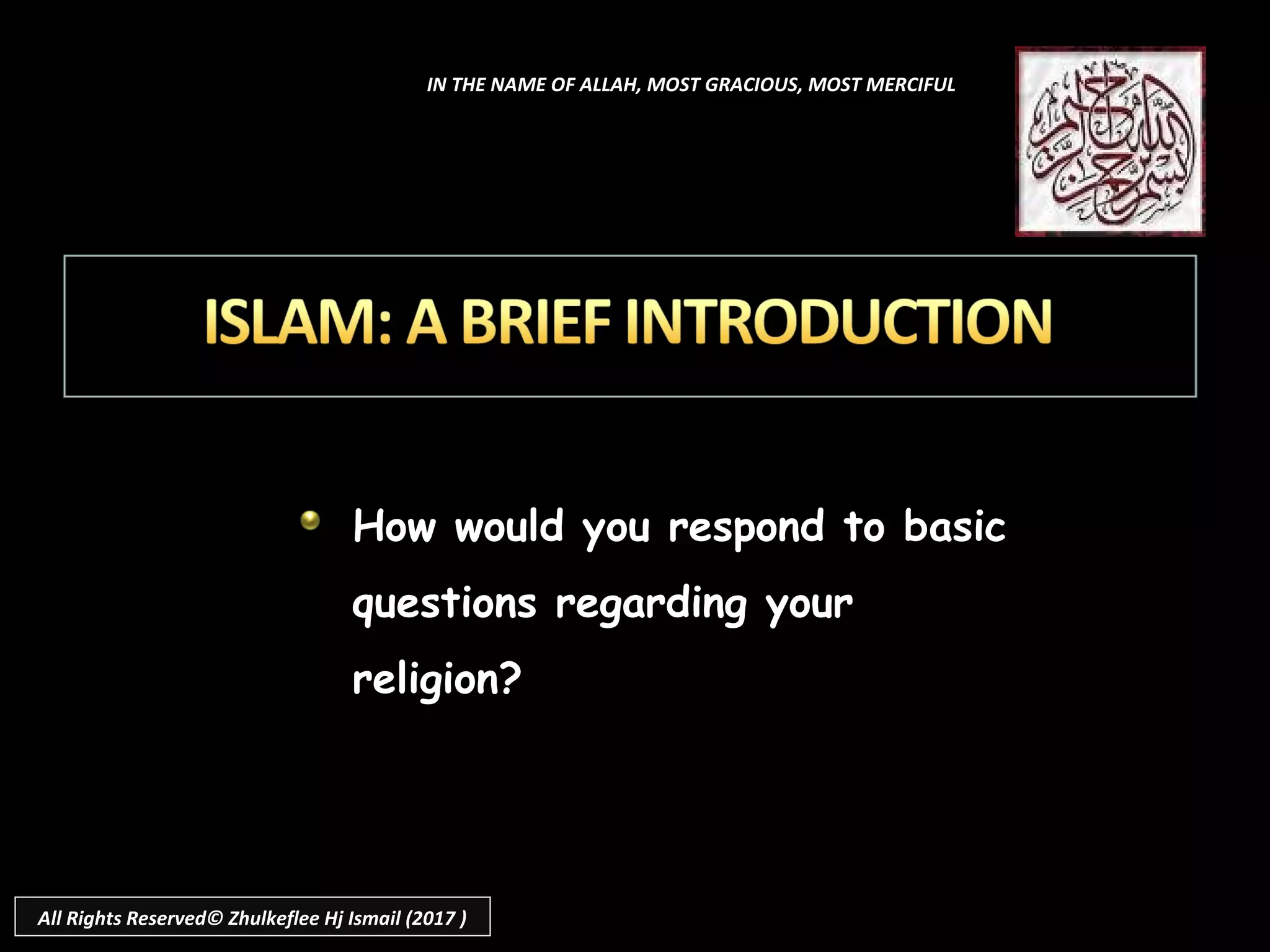 How would you respond to basic
questions regarding your
religion?
IN THE NAME OF ALLAH, MOST GRACIOUS, MOST MERCIFUL
All Rights Reserved© Zhulkeflee Hj Ismail (2017 )
 