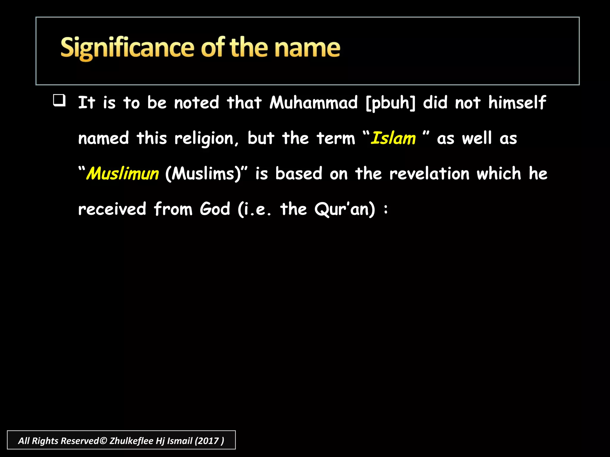  It is to be noted that Muhammad [pbuh] did not himself
named this religion, but the term “Islam ” as well as
“Muslimun (Muslims)” is based on the revelation which he
received from God (i.e. the Qur’an) :
All Rights Reserved© Zhulkeflee Hj Ismail (2017 )
 