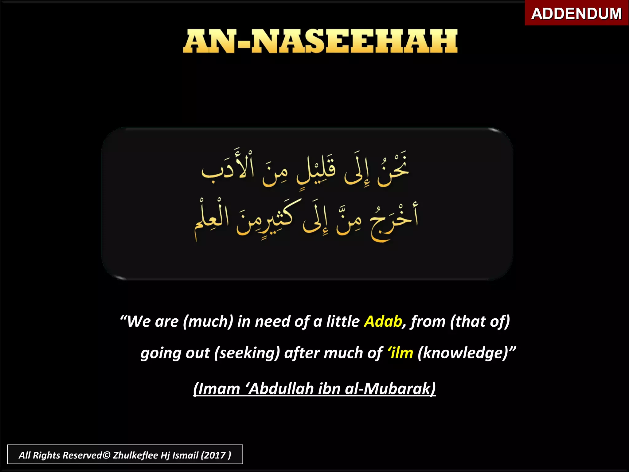 ““We are (much) in need of a littleWe are (much) in need of a little AdabAdab, from (that of), from (that of)
going out (seeking) after much ofgoing out (seeking) after much of ‘ilm‘ilm (knowledge)”(knowledge)”
(Imam ‘Abdullah ibn al-Mubarak)(Imam ‘Abdullah ibn al-Mubarak)
ADDENDUMADDENDUM
All Rights Reserved© Zhulkeflee Hj Ismail (2017 )
 