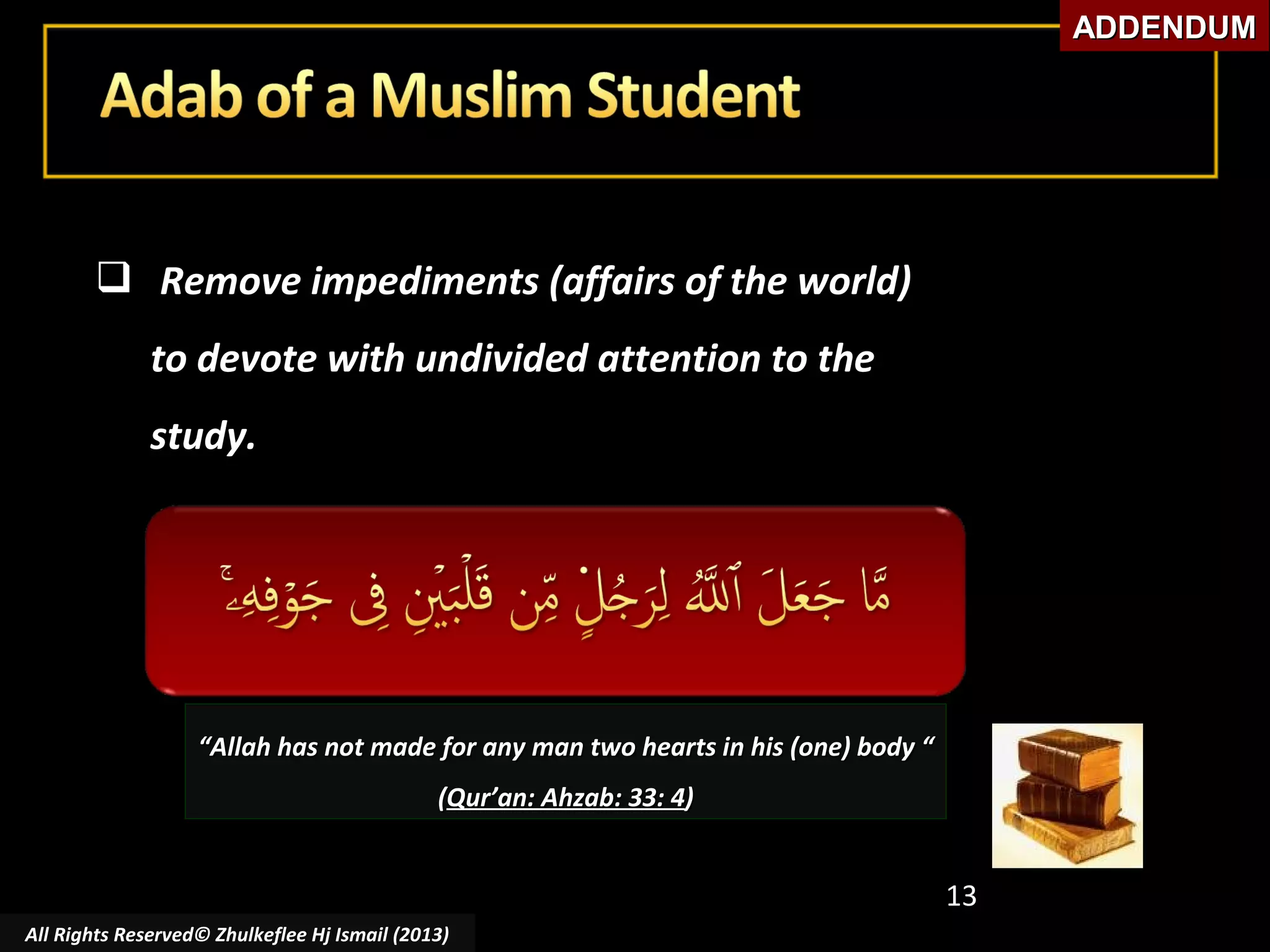 ADDENDUM

 Remove impediments (affairs of the world)
to devote with undivided attention to the
study.

“Allah has not made for any man two hearts in his (one) body “
(Qur’an: Ahzab: 33: 4)

13
All Rights Reserved© Zhulkeflee Hj Ismail (2013)

 