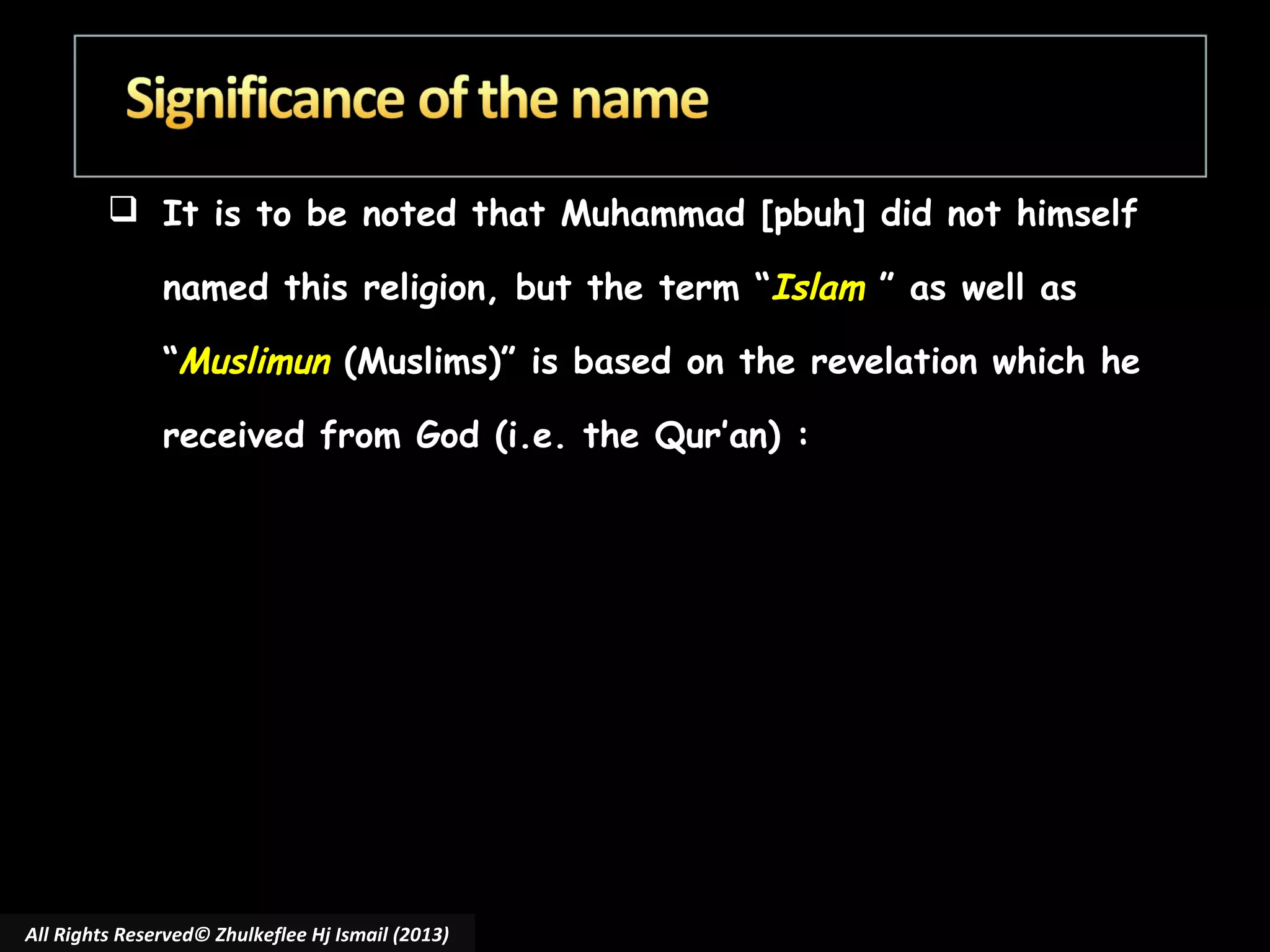  It is to be noted that Muhammad [pbuh] did not himself
named this religion, but the term “Islam ” as well as
“Muslimun (Muslims)” is based on the revelation which he
received from God (i.e. the Qur’an) :

All Rights Reserved© Zhulkeflee Hj Ismail (2013)

 