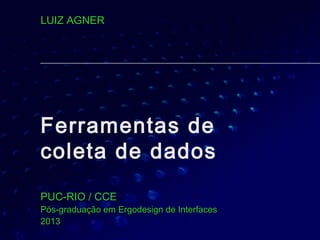 Ferramentas de
coleta de dados
PUC-RIO / CCEPUC-RIO / CCE
Pós-graduação em Ergodesign de InterfacesPós-graduação em Ergodesign de Interfaces
20132013
LUIZ AGNERLUIZ AGNER
 
