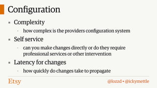 Configuration
▪ Complexity
-

how complex is the providers configuration system

▪ Self service
-

can you make changes directly or do they require
professional services or other intervention

▪ Latency for changes
-

how quickly do changes take to propagate
@lozzd • @ickymettle

 