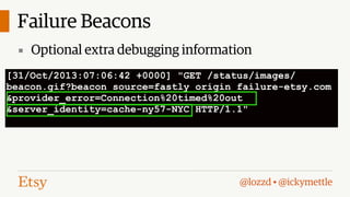 Failure Beacons
▪ Optional extra debugging information
[31/Oct/2013:07:06:42 +0000] "GET /status/images/
beacon.gif?beacon_source=fastly_origin_failure-etsy.com
&provider_error=Connection%20timed%20out
&server_identity=cache-ny57-NYC HTTP/1.1"

@lozzd • @ickymettle

 