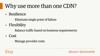 Why use more than one CDN?
▪ Resilience
-

Eliminate single point of failure

▪ Flexibility
-

Balance traffic based on business requirements

▪ Cost
-

Manage provider costs
@lozzd • @ickymettle

 