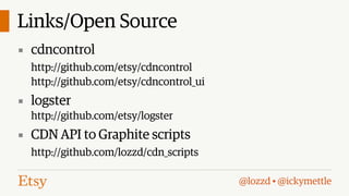 Links/Open Source
▪ cdncontrol
http://github.com/etsy/cdncontrol
http://github.com/etsy/cdncontrol_ui

▪ logster
http://github.com/etsy/logster

▪ CDN API to Graphite scripts
http://github.com/lozzd/cdn_scripts
@lozzd • @ickymettle

 