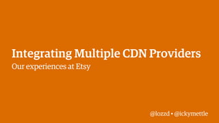 Integrating Multiple CDN Providers
Our experiences at Etsy

@lozzd • @ickymettle

 