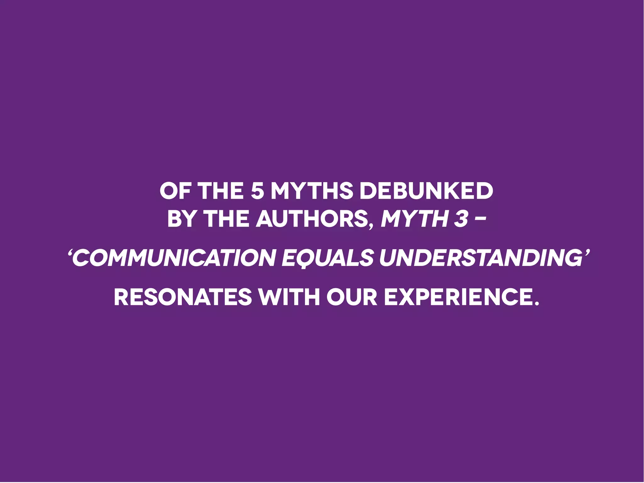Of the 5 Myths debunked
by the authors, Myth 3 -
‘Communication equals understanding’
resonates with our experience.
 