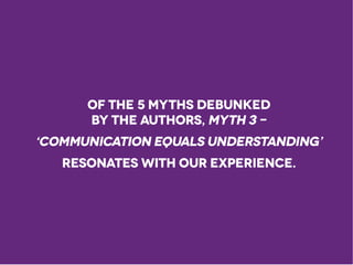 Of the 5 Myths debunked
by the authors, Myth 3 -
‘Communication equals understanding’
resonates with our experience.
 