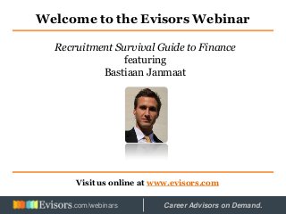 Welcome to the Evisors Webinar
Visit us online at www.evisors.com
Recruitment Survival Guide to Finance
featuring
Bastiaan Janmaat
Hosted by: Career Advisors on Demand..com/webinars
 