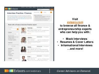 Visit
evisors.com
to browse all finance &
entrepreneurship experts
who can help you with:
• Mock Interviews
• Resumes & Cover Letters
• Informational Interviews
…and more!
Hosted by: Career Advisors on Demand..com/webinars
 