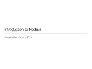 Introduction to Node.js
Daniel Miller - March 2015
 