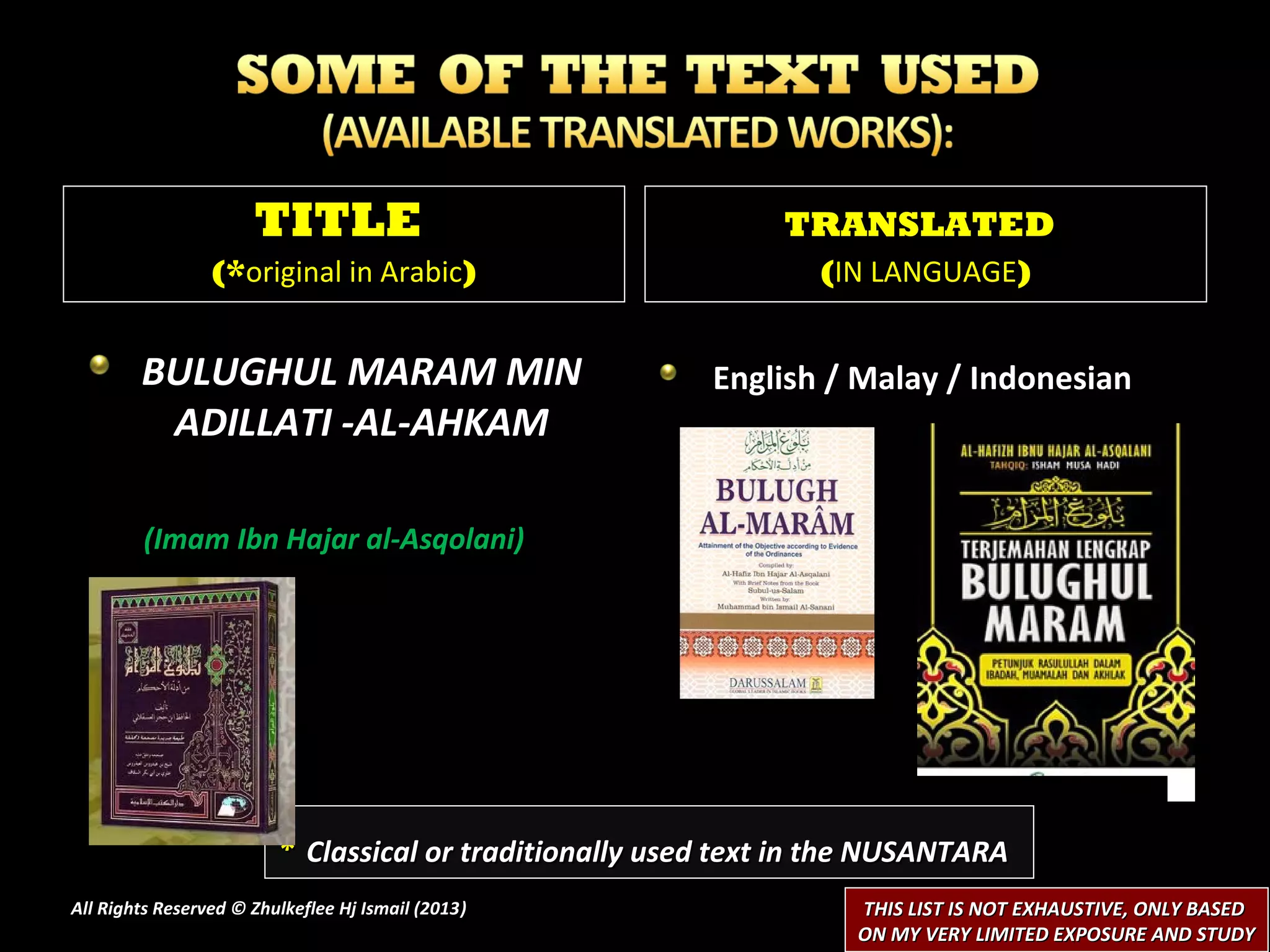 TITLE                                    TRANSLATED
                 (*original in Arabic)                           (IN LANGUAGE)


        BULUGHUL MARAM MIN                               English / Malay / Indonesian
         ADILLATI -AL-AHKAM

        (Imam Ibn Hajar al-Asqolani)




                         * Classical or traditionally used text in the NUSANTARA
All Rights Reserved © Zhulkeflee Hj Ismail (2013)
                                                )                   THIS LIST IS NOT EXHAUSTIVE, ONLY BASED
                                                                    ON MY VERY LIMITED EXPOSURE AND STUDY
 