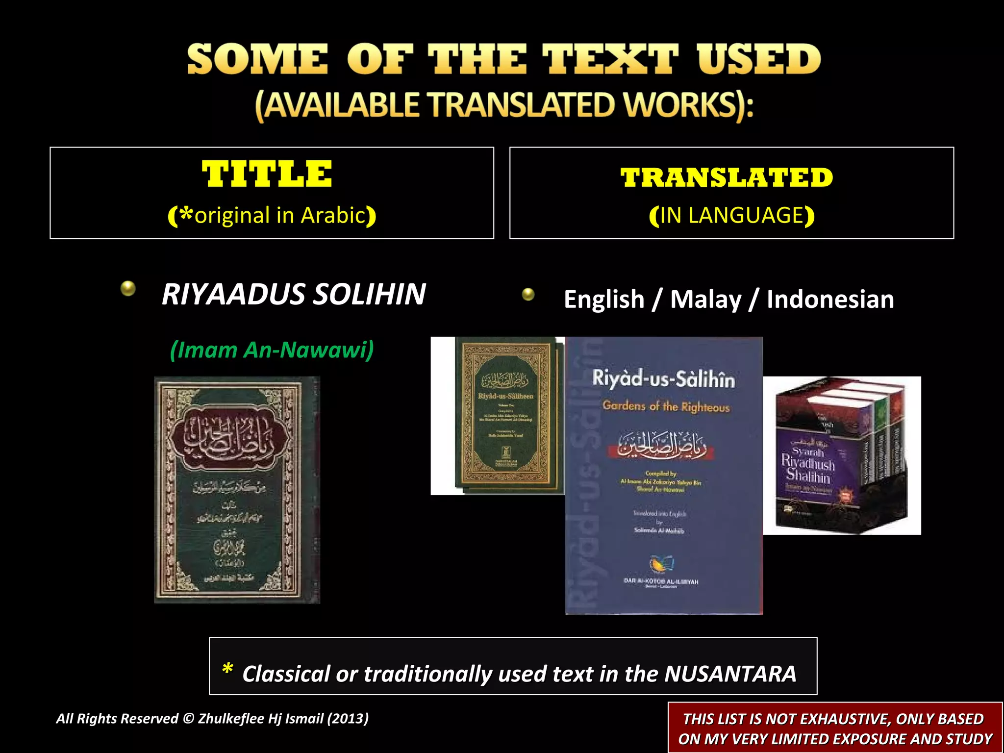 TITLE                                    TRANSLATED
                 (*original in Arabic)                           (IN LANGUAGE)


                RIYAADUS SOLIHIN                         English / Malay / Indonesian
                 (Imam An-Nawawi)




                         * Classical or traditionally used text in the NUSANTARA
All Rights Reserved © Zhulkeflee Hj Ismail (2013)
                                                )                   THIS LIST IS NOT EXHAUSTIVE, ONLY BASED
                                                                    ON MY VERY LIMITED EXPOSURE AND STUDY
 