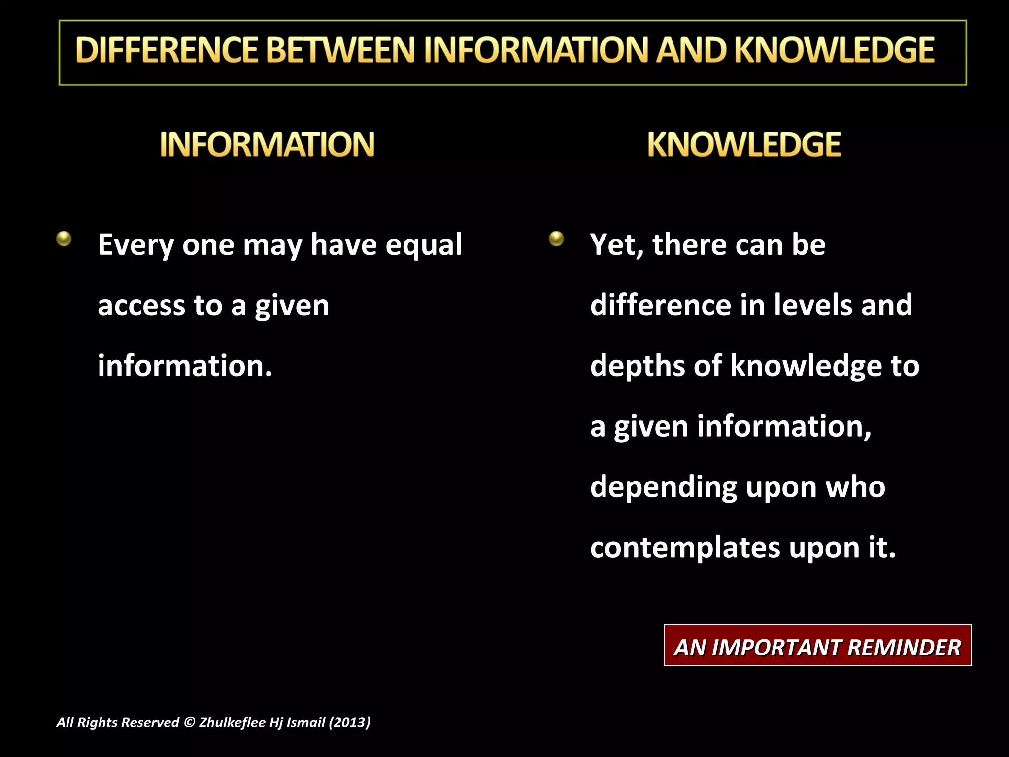 Every one may have equal                      Yet, there can be
      access to a given                             difference in levels and
      information.                                  depths of knowledge to
                                                    a given information,
                                                    depending upon who
                                                    contemplates upon it.

                                                          AN IMPORTANT REMINDER

All Rights Reserved © Zhulkeflee Hj Ismail (2013)
                                                )
 