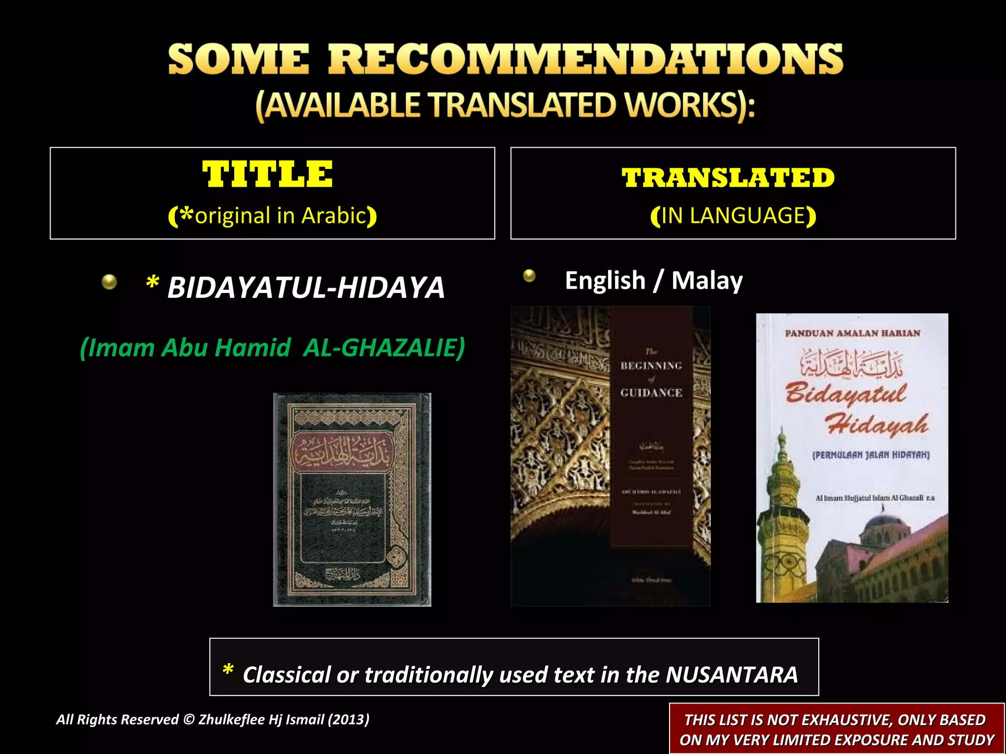 TITLE                                    TRANSLATED
                 (*original in Arabic)                           (IN LANGUAGE)

             * BIDAYATUL-HIDAYA                          English / Malay

   (Imam Abu Hamid AL-GHAZALIE)




                         * Classical or traditionally used text in the NUSANTARA
All Rights Reserved © Zhulkeflee Hj Ismail (2013)
                                                )                   THIS LIST IS NOT EXHAUSTIVE, ONLY BASED
                                                                    ON MY VERY LIMITED EXPOSURE AND STUDY
 