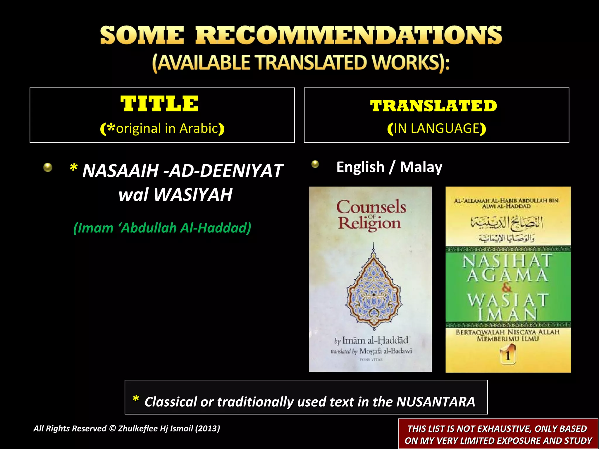 TITLE                                    TRANSLATED
                 (*original in Arabic)                           (IN LANGUAGE)

        * NASAAIH -AD-DEENIYAT                           English / Malay
             wal WASIYAH
          (Imam ‘Abdullah Al-Haddad)




                         * Classical or traditionally used text in the NUSANTARA
All Rights Reserved © Zhulkeflee Hj Ismail (2013)
                                                )                   THIS LIST IS NOT EXHAUSTIVE, ONLY BASED
                                                                    ON MY VERY LIMITED EXPOSURE AND STUDY
 