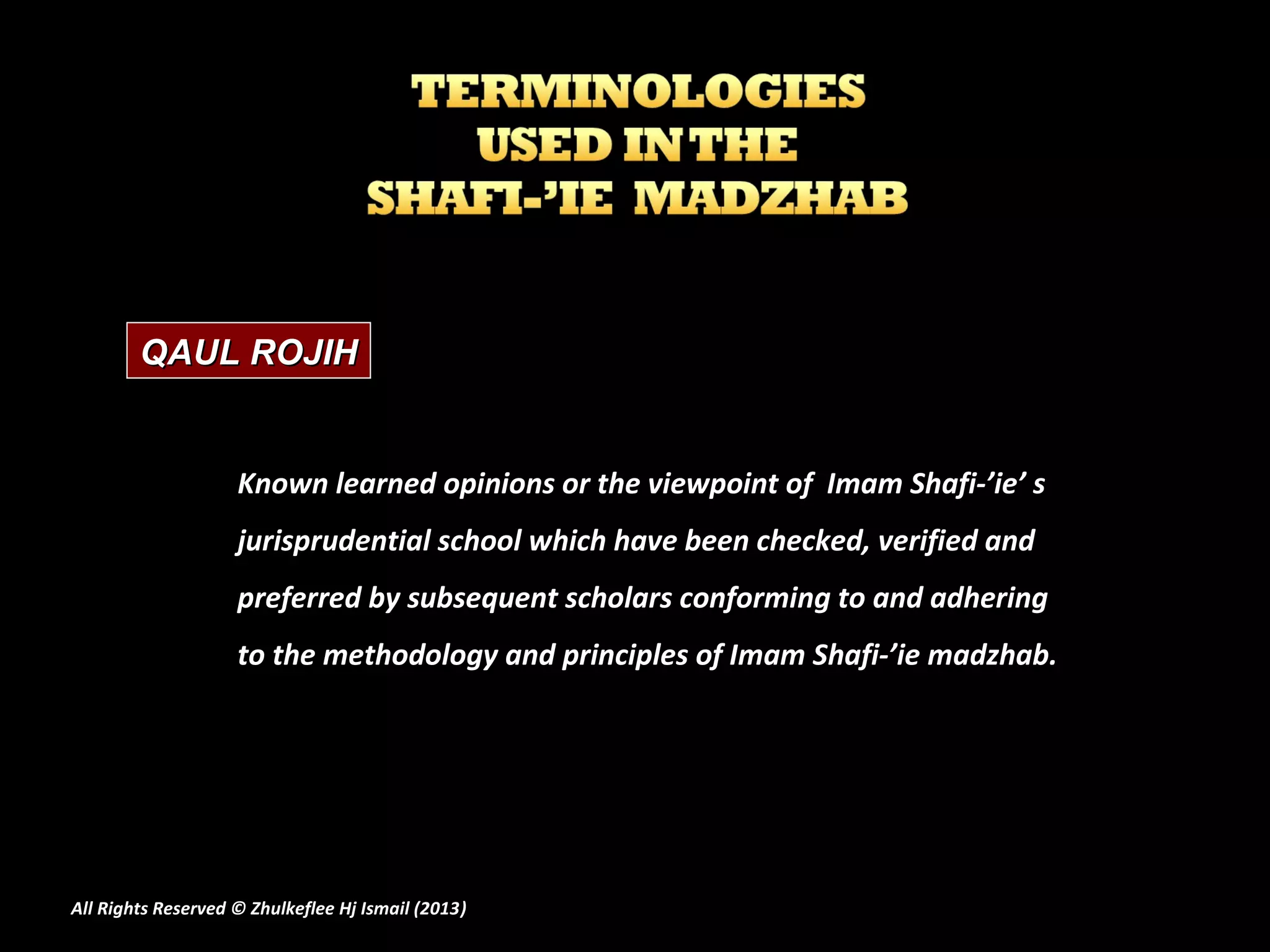 QAUL ROJIH


                    Known learned opinions or the viewpoint of Imam Shafi-’ie’ s
                    jurisprudential school which have been checked, verified and
                    preferred by subsequent scholars conforming to and adhering
                    to the methodology and principles of Imam Shafi-’ie madzhab.




All Rights Reserved © Zhulkeflee Hj Ismail (2013)
                                                )
 