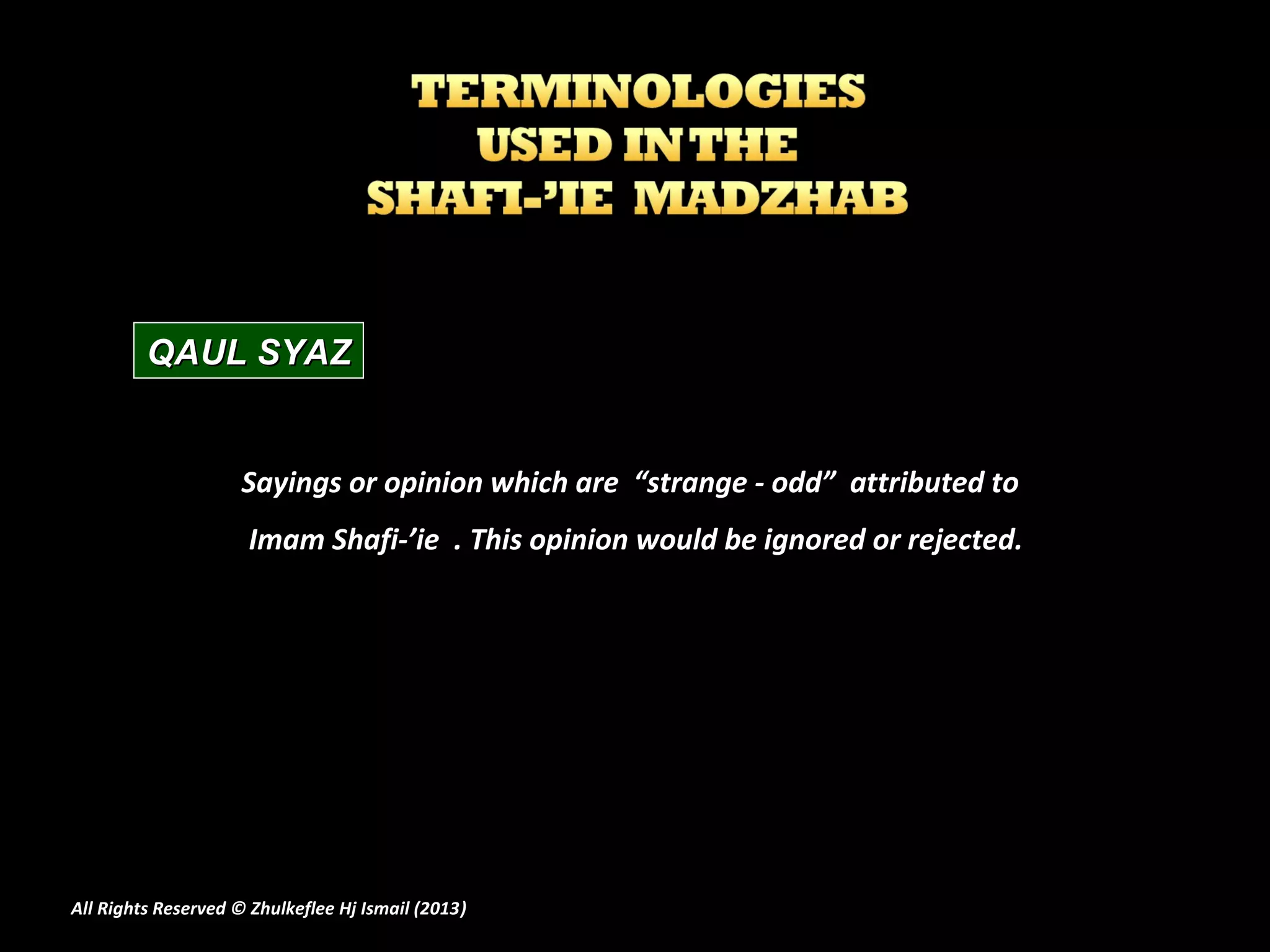 QAUL SYAZ


                     Sayings or opinion which are “strange - odd” attributed to
                     Imam Shafi-’ie . This opinion would be ignored or rejected.




All Rights Reserved © Zhulkeflee Hj Ismail (2013)
                                                )
 