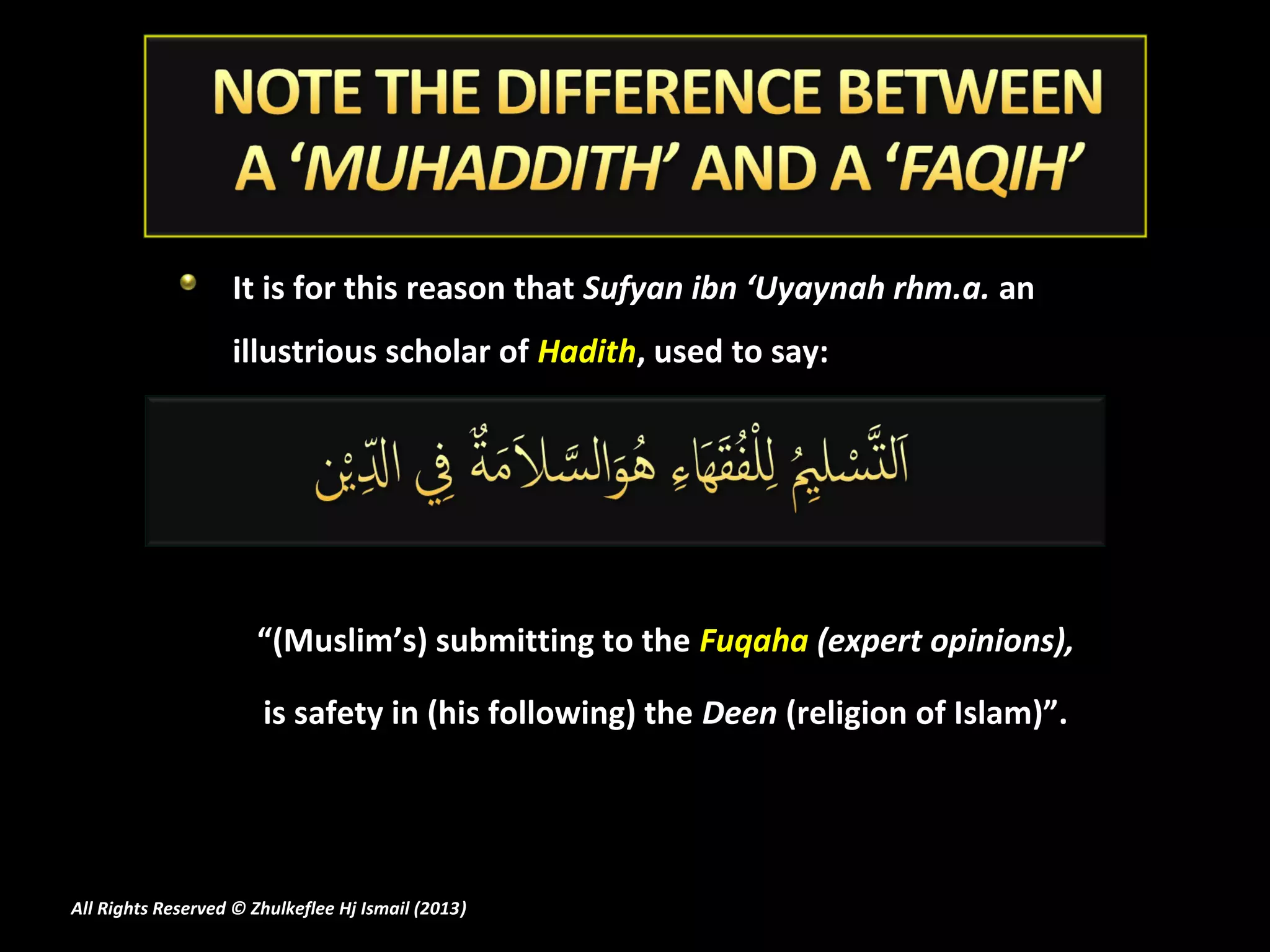 It is for this reason that Sufyan ibn ‘Uyaynah rhm.a. an
                   illustrious scholar of Hadith, used to say:




                      “(Muslim’s) submitting to the Fuqaha (expert opinions),

                       is safety in (his following) the Deen (religion of Islam)”.




All Rights Reserved © Zhulkeflee Hj Ismail (2013)
                                                )
 