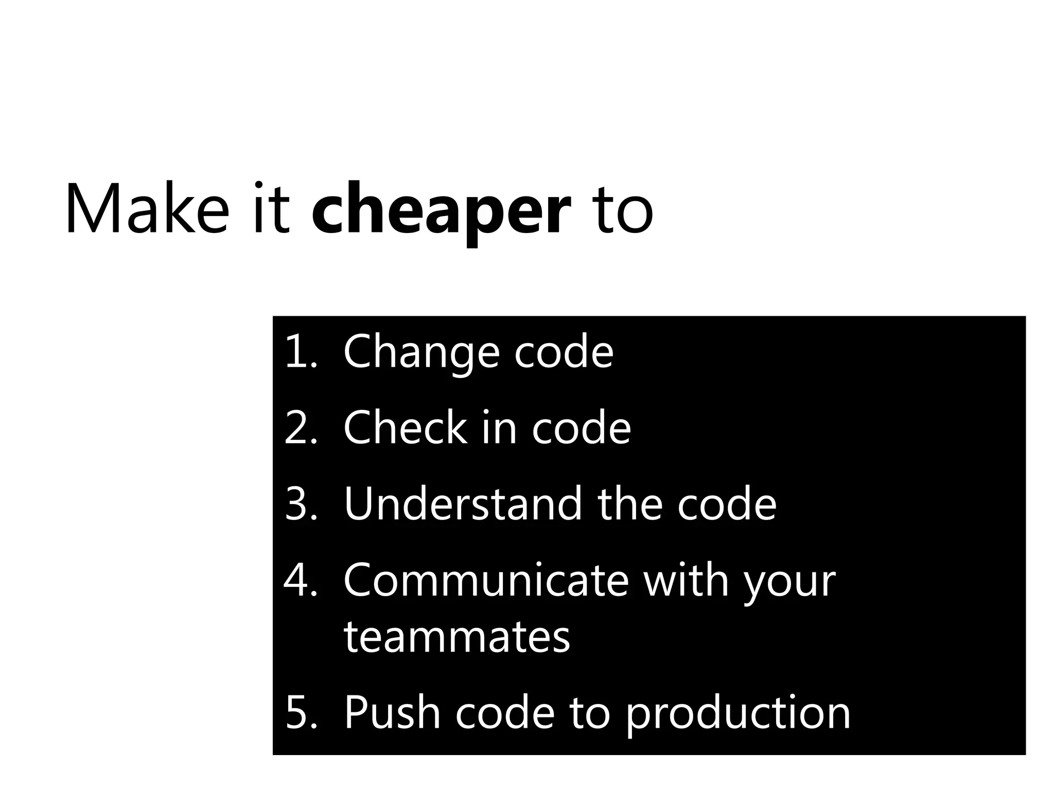 Make it cheaper toChange code Check in codeUnderstand the codeCommunicate with your teammatesPush code to production