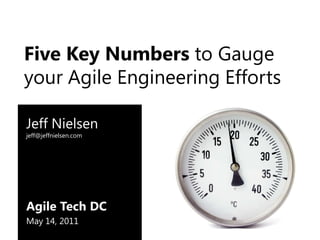 Five Key Numbers to Gauge your Agile Engineering Efforts Jeff Nielsenjeff@jeffnielsen.com Agile Tech DC May 14, 2011 