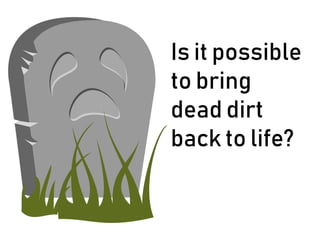 Is it possible
to bring
dead dirt
back to life?
 