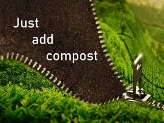 Just
add
compost
 