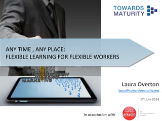 In association with
ANY TIME , ANY PLACE:
FLEXIBLE LEARNING FOR FLEXIBLE WORKERS
Laura Overton
laura@towardsmaturity.org
9th July 2014
 
