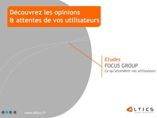 Découvrez les opinions
& attentes de vos utilisateurs




                                 Etudes
                                 FOCUS GROUP
                                 Ce qu’attendent vos utilisateurs




    www.altics.fr
 