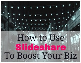 How to Use
Slideshare
To Boost Your Biz

 