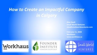 How to Create an Impactful Company
in Calgary
Alex Gault
Small World Ventures
alex@smallworldventures.com
February 11, 2020
Workhaus
www.workhaus.ca
 
