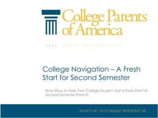 College Navigation – A Fresh
Start for Second Semester
Nine Ways to Help Your College Student Get a Fresh Start for
Second Semester Parents



                   Don’t go to College without us….
 