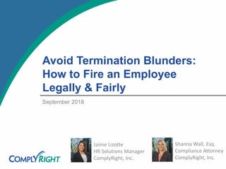 Avoid Termination Blunders:
How to Fire an Employee
Legally & Fairly
Jaime Lizotte
HR Solutions Manager
ComplyRight, Inc.
September 2018
Shanna Wall, Esq.
Compliance Attorney
ComplyRight, Inc.
 