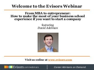 Welcome to the Evisors Webinar
Visit us online at www.evisors.com
From MBA to entrepreneur:
How to make the most of your business school
experience if you want to start a company
featuring
David Adelman
Hosted by: Career Advisors on Demand..com/webinars
 