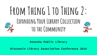 From Thing 1 to Thing 2:
Expanding Your Library Collection
to the Community
Kenosha Public Library
Wisconsin Library Association Conference 2019
 