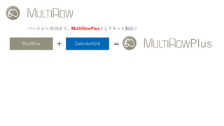 バージョン10.0Jより、MultiRowPlusとしてセット製品に
MultiRow CalendarGrid+ = Plus
 