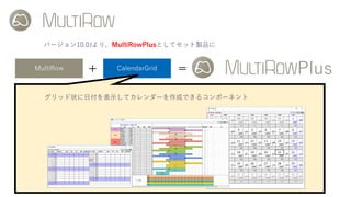バージョン10.0Jより、MultiRowPlusとしてセット製品に
MultiRow CalendarGrid+ = Plus
グリッド状に日付を表示してカレンダーを作成できるコンポーネント
 