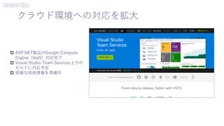 クラウド環境への対応を拡大
 ASP.NET製品のGoogle Compute
Engine（IaaS）対応完了
 Visual Studio Team Services上での
ビルドに対応予定
 詳細な技術情報を準備中
 