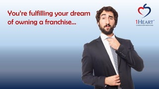 You’re fulfilling your dream
of owning a franchise…
 