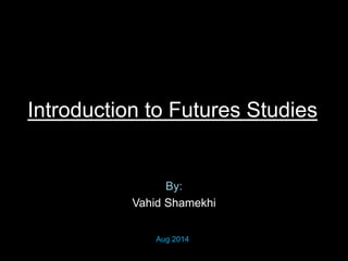 Introduction to Futures Studies
By:
Vahid Shamekhi
Aug 2014
 