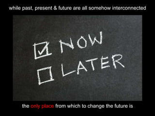 the only place from which to change the future is
while past, present & future are all somehow interconnected
 
